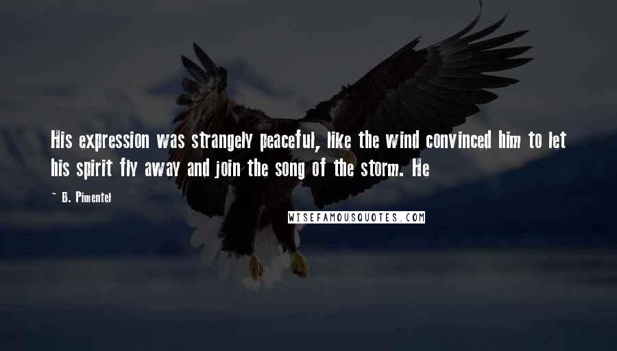 B. Pimentel Quotes: His expression was strangely peaceful, like the wind convinced him to let his spirit fly away and join the song of the storm. He