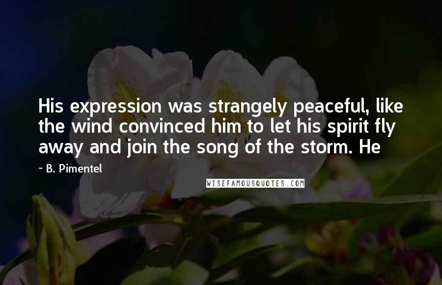 B. Pimentel Quotes: His expression was strangely peaceful, like the wind convinced him to let his spirit fly away and join the song of the storm. He