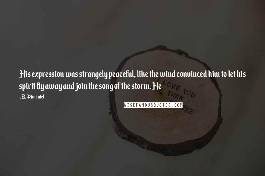 B. Pimentel Quotes: His expression was strangely peaceful, like the wind convinced him to let his spirit fly away and join the song of the storm. He