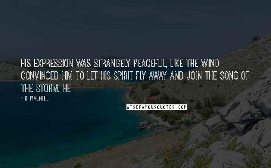 B. Pimentel Quotes: His expression was strangely peaceful, like the wind convinced him to let his spirit fly away and join the song of the storm. He