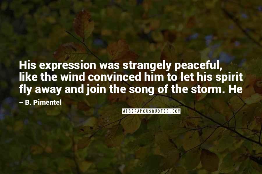 B. Pimentel Quotes: His expression was strangely peaceful, like the wind convinced him to let his spirit fly away and join the song of the storm. He