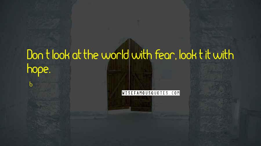 B Quotes: Don't look at the world with fear, look t it with hope.