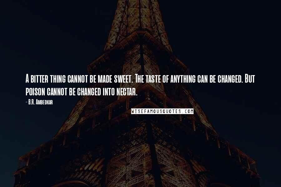 B.R. Ambedkar Quotes: A bitter thing cannot be made sweet. The taste of anything can be changed. But poison cannot be changed into nectar.