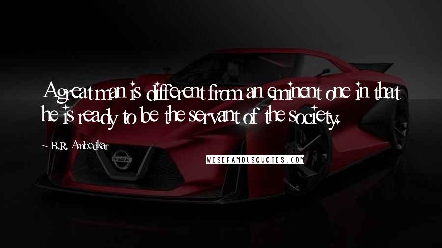 B.R. Ambedkar Quotes: A great man is different from an eminent one in that he is ready to be the servant of the society.