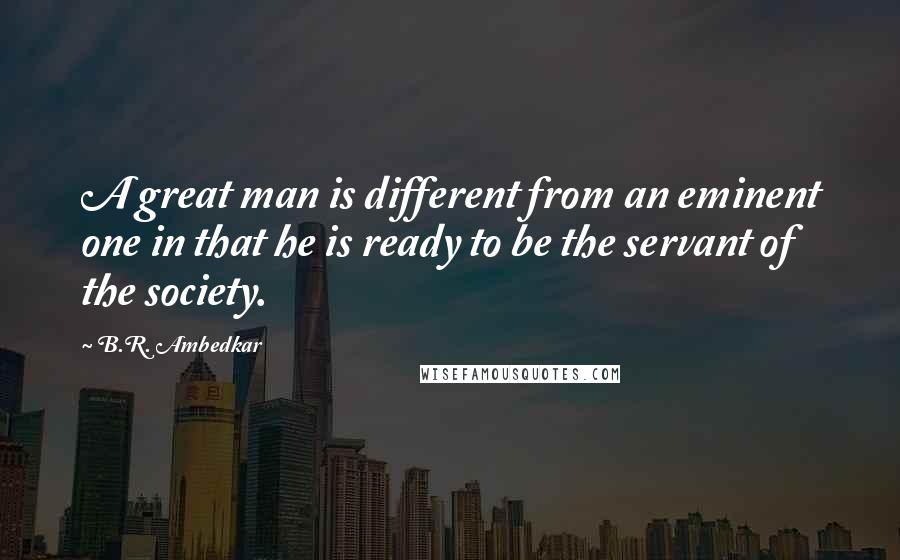 B.R. Ambedkar Quotes: A great man is different from an eminent one in that he is ready to be the servant of the society.