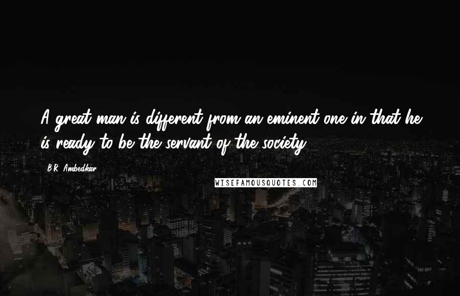 B.R. Ambedkar Quotes: A great man is different from an eminent one in that he is ready to be the servant of the society.