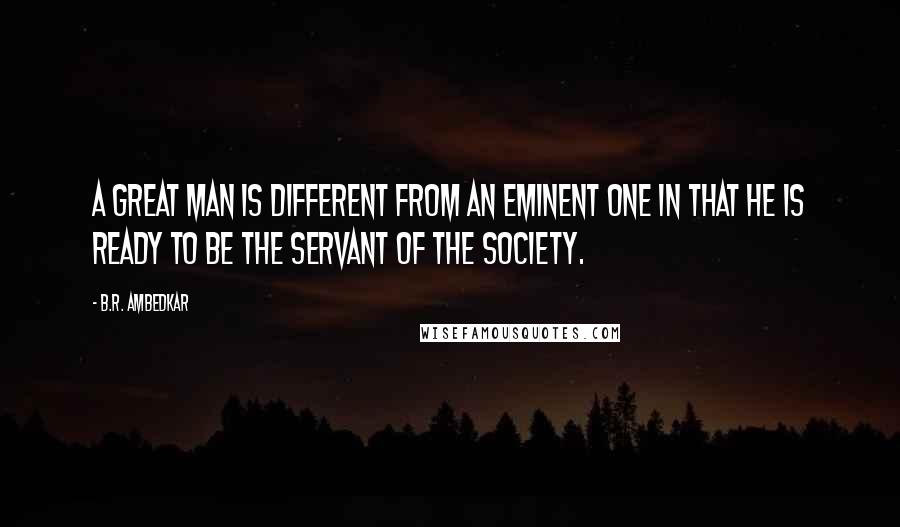 B.R. Ambedkar Quotes: A great man is different from an eminent one in that he is ready to be the servant of the society.