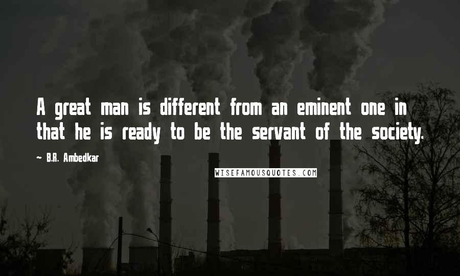 B.R. Ambedkar Quotes: A great man is different from an eminent one in that he is ready to be the servant of the society.