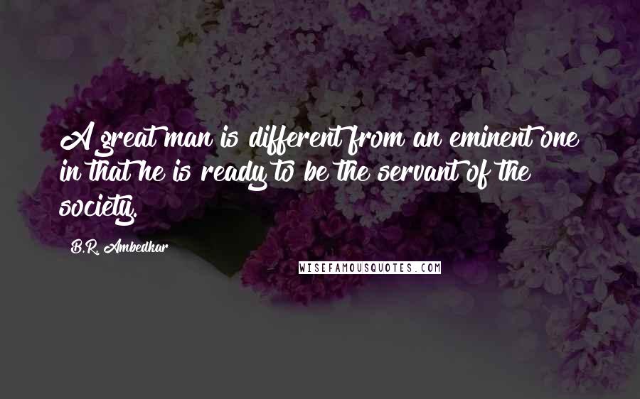 B.R. Ambedkar Quotes: A great man is different from an eminent one in that he is ready to be the servant of the society.