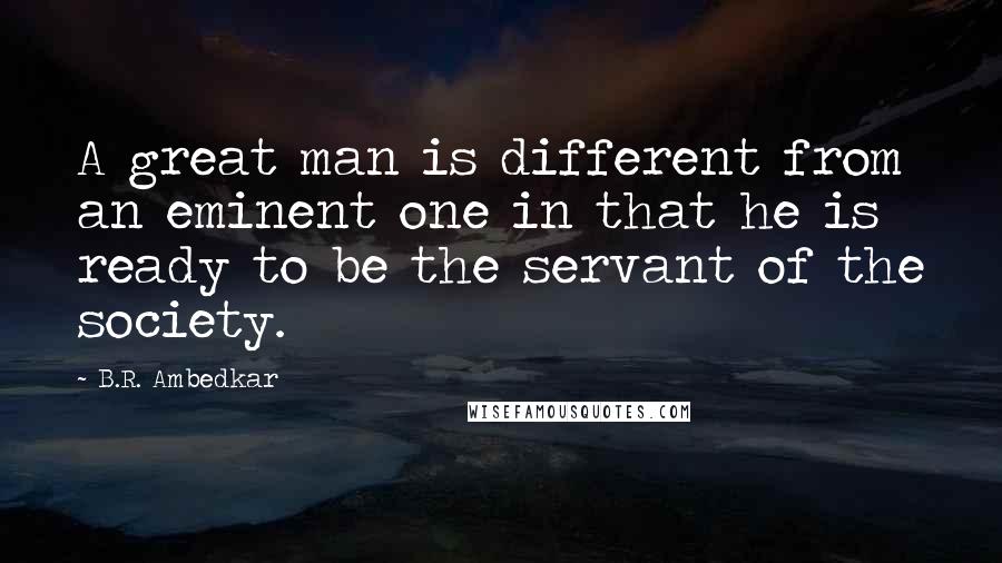 B.R. Ambedkar Quotes: A great man is different from an eminent one in that he is ready to be the servant of the society.