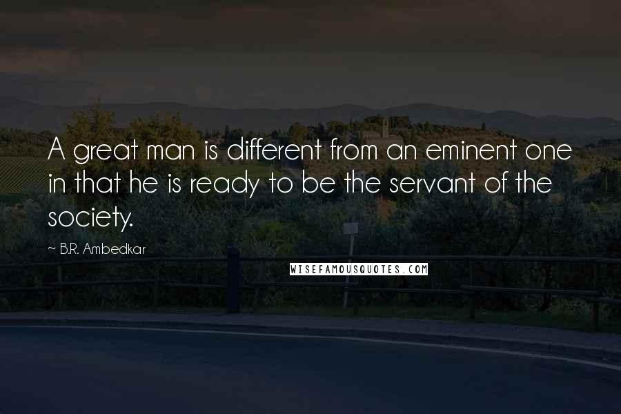 B.R. Ambedkar Quotes: A great man is different from an eminent one in that he is ready to be the servant of the society.