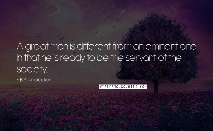 B.R. Ambedkar Quotes: A great man is different from an eminent one in that he is ready to be the servant of the society.