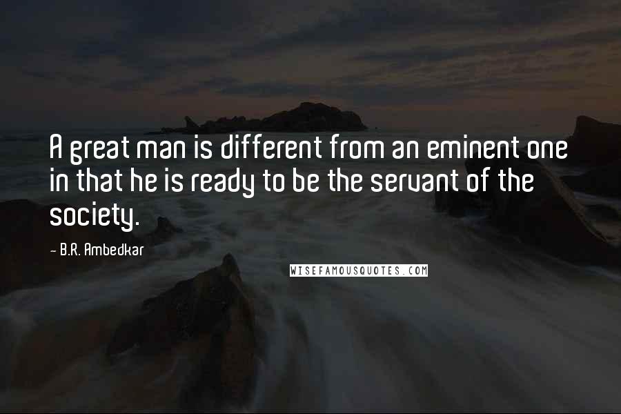 B.R. Ambedkar Quotes: A great man is different from an eminent one in that he is ready to be the servant of the society.