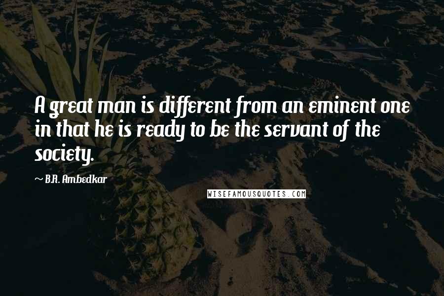 B.R. Ambedkar Quotes: A great man is different from an eminent one in that he is ready to be the servant of the society.