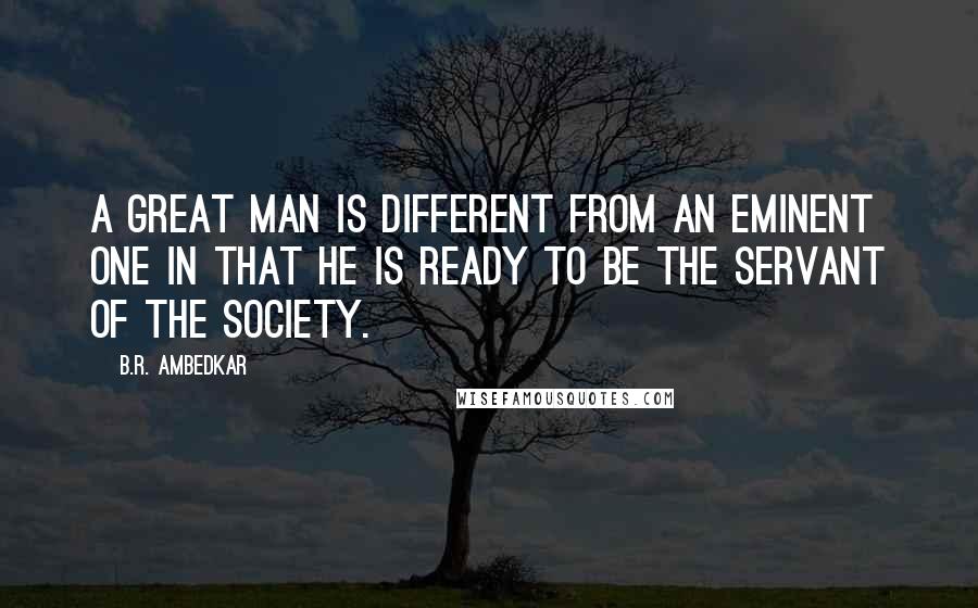 B.R. Ambedkar Quotes: A great man is different from an eminent one in that he is ready to be the servant of the society.