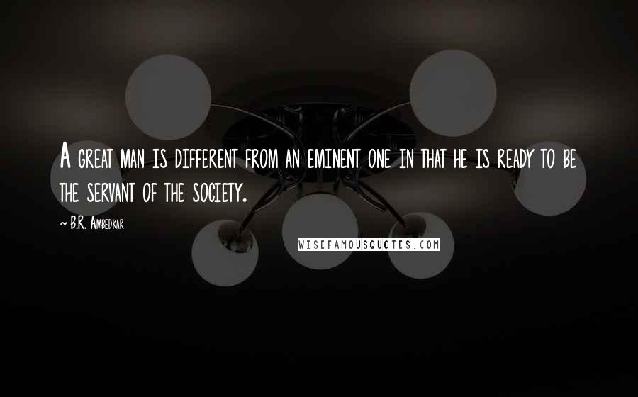 B.R. Ambedkar Quotes: A great man is different from an eminent one in that he is ready to be the servant of the society.