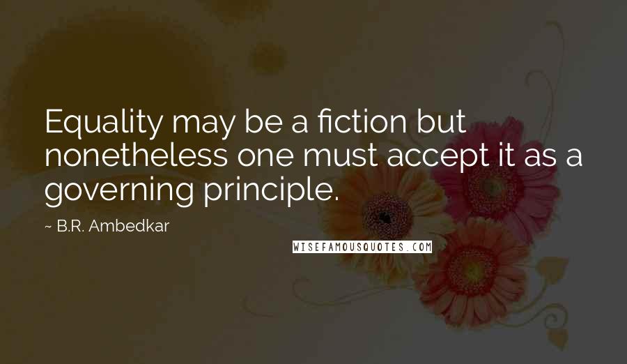 B.R. Ambedkar Quotes: Equality may be a fiction but nonetheless one must accept it as a governing principle.