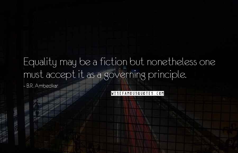 B.R. Ambedkar Quotes: Equality may be a fiction but nonetheless one must accept it as a governing principle.