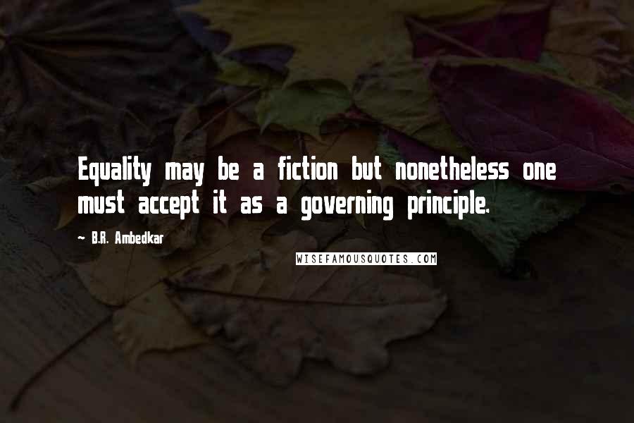 B.R. Ambedkar Quotes: Equality may be a fiction but nonetheless one must accept it as a governing principle.