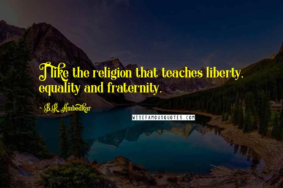 B.R. Ambedkar Quotes: I like the religion that teaches liberty, equality and fraternity.