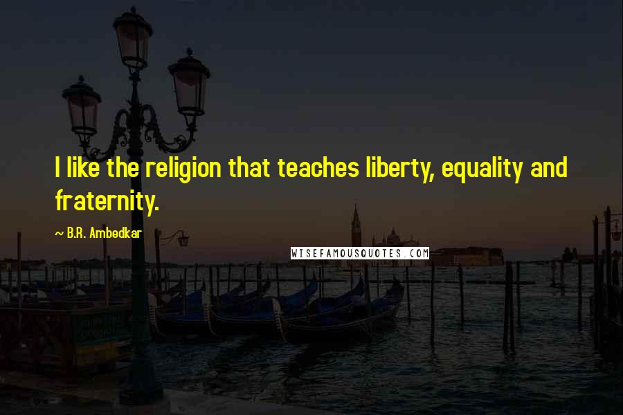 B.R. Ambedkar Quotes: I like the religion that teaches liberty, equality and fraternity.