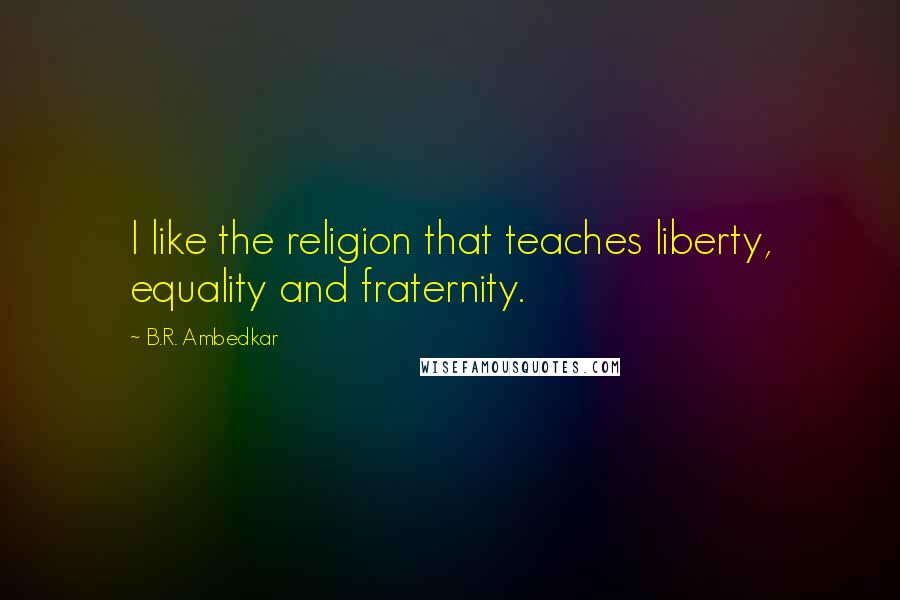 B.R. Ambedkar Quotes: I like the religion that teaches liberty, equality and fraternity.