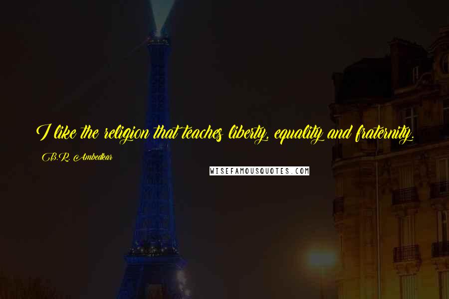 B.R. Ambedkar Quotes: I like the religion that teaches liberty, equality and fraternity.