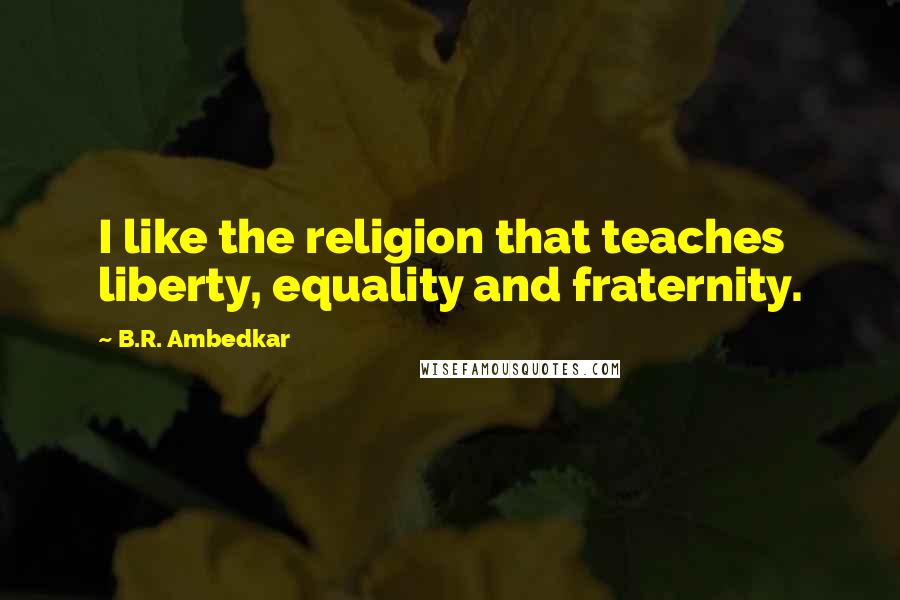 B.R. Ambedkar Quotes: I like the religion that teaches liberty, equality and fraternity.