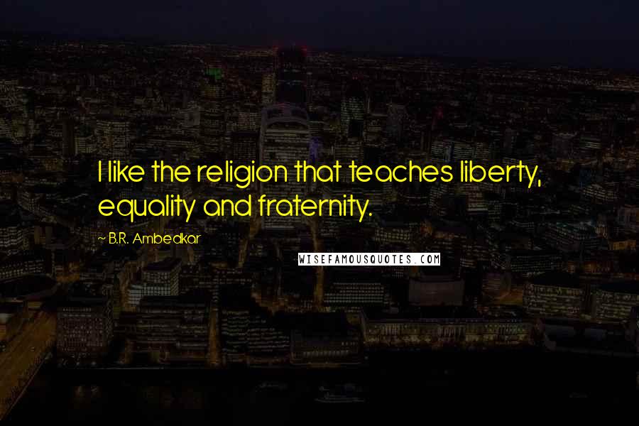 B.R. Ambedkar Quotes: I like the religion that teaches liberty, equality and fraternity.