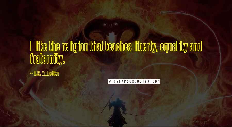 B.R. Ambedkar Quotes: I like the religion that teaches liberty, equality and fraternity.