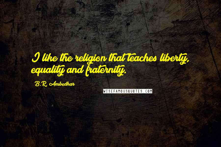 B.R. Ambedkar Quotes: I like the religion that teaches liberty, equality and fraternity.