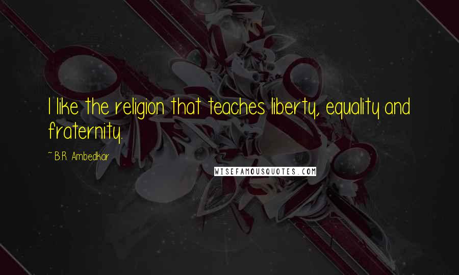 B.R. Ambedkar Quotes: I like the religion that teaches liberty, equality and fraternity.