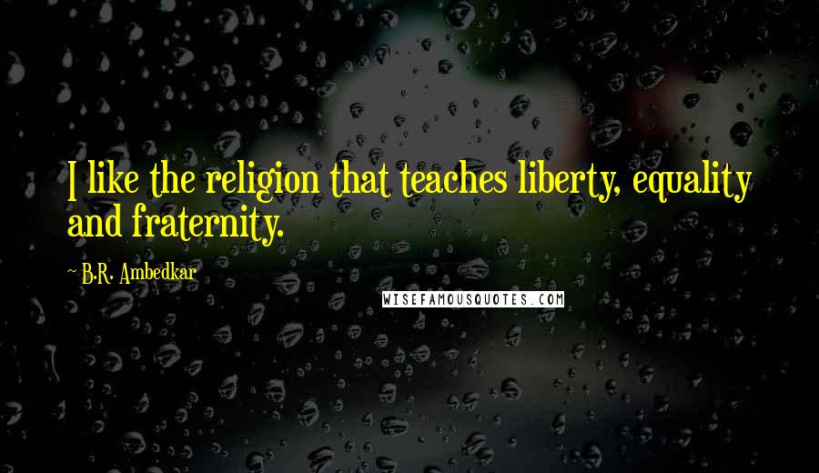 B.R. Ambedkar Quotes: I like the religion that teaches liberty, equality and fraternity.