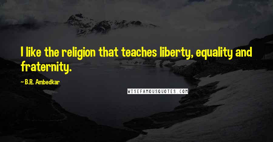 B.R. Ambedkar Quotes: I like the religion that teaches liberty, equality and fraternity.