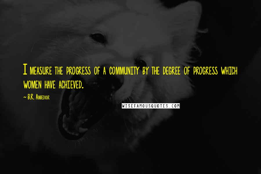 B.R. Ambedkar Quotes: I measure the progress of a community by the degree of progress which women have achieved.