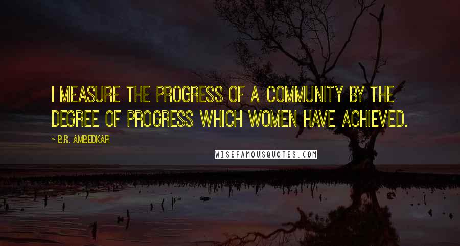 B.R. Ambedkar Quotes: I measure the progress of a community by the degree of progress which women have achieved.