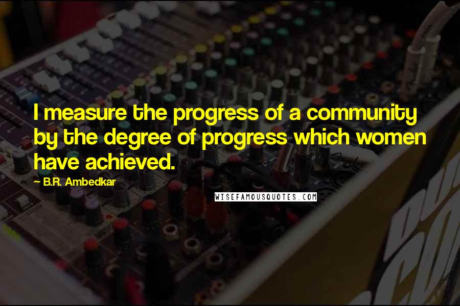 B.R. Ambedkar Quotes: I measure the progress of a community by the degree of progress which women have achieved.
