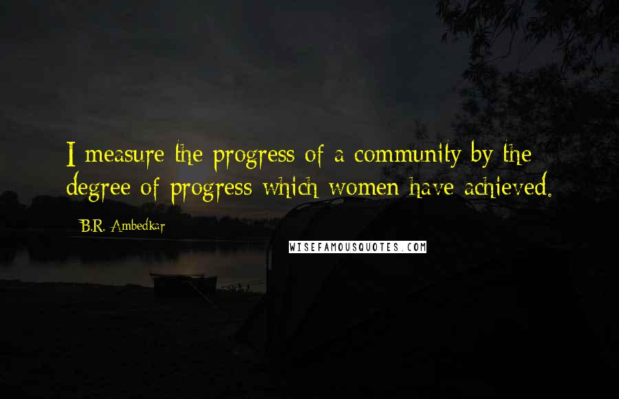 B.R. Ambedkar Quotes: I measure the progress of a community by the degree of progress which women have achieved.