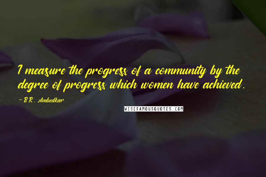 B.R. Ambedkar Quotes: I measure the progress of a community by the degree of progress which women have achieved.