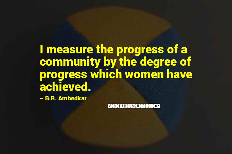 B.R. Ambedkar Quotes: I measure the progress of a community by the degree of progress which women have achieved.