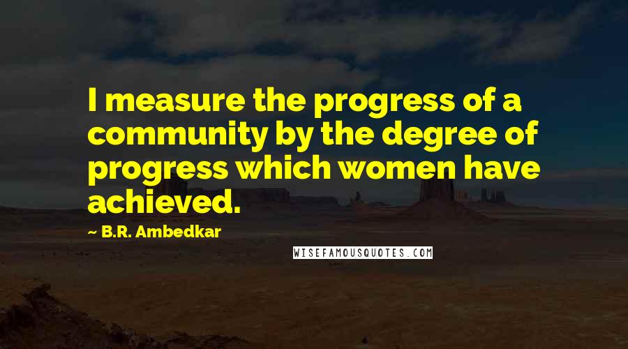 B.R. Ambedkar Quotes: I measure the progress of a community by the degree of progress which women have achieved.