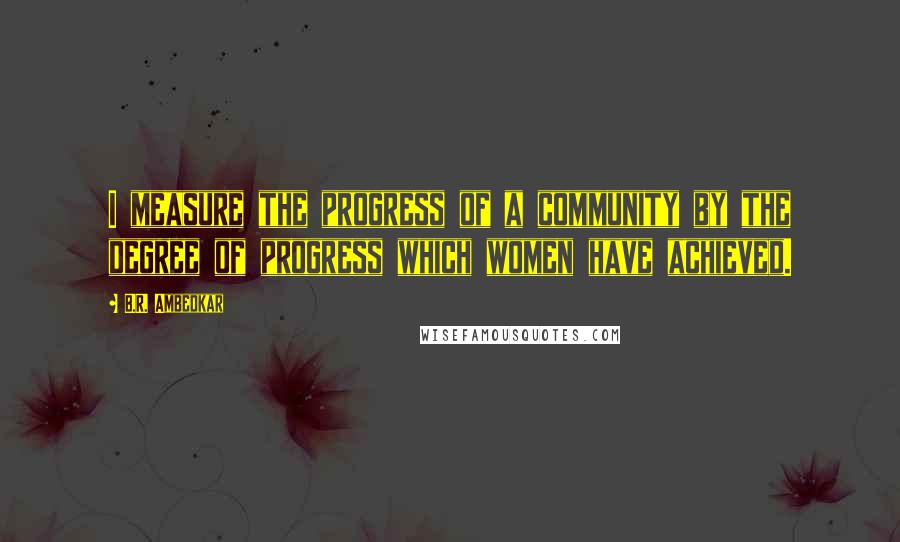 B.R. Ambedkar Quotes: I measure the progress of a community by the degree of progress which women have achieved.