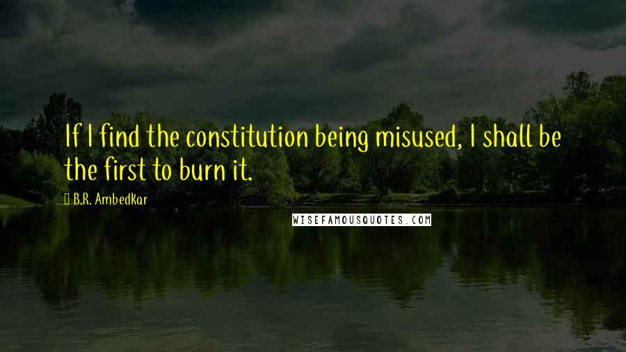 B.R. Ambedkar Quotes: If I find the constitution being misused, I shall be the first to burn it.