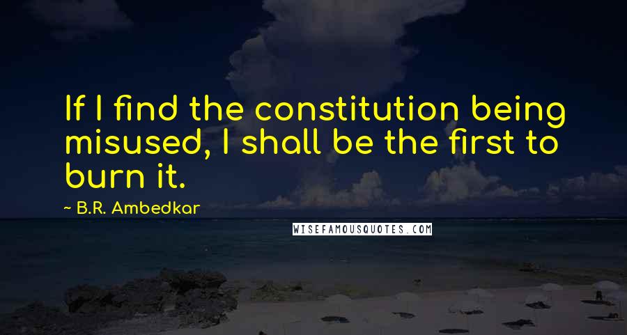 B.R. Ambedkar Quotes: If I find the constitution being misused, I shall be the first to burn it.