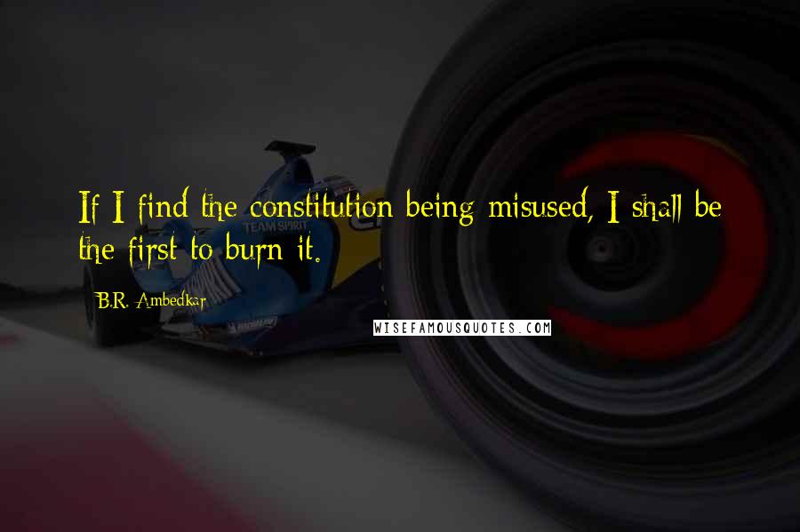 B.R. Ambedkar Quotes: If I find the constitution being misused, I shall be the first to burn it.