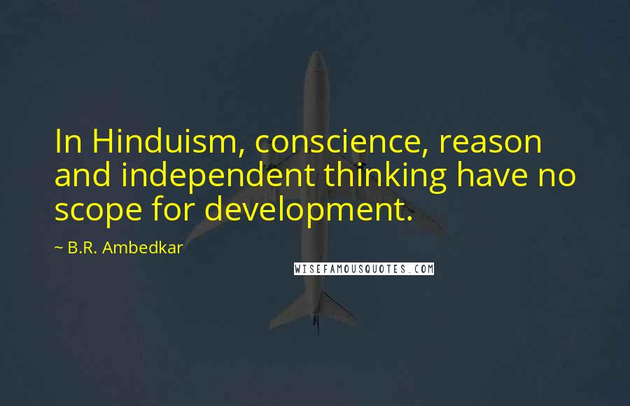 B.R. Ambedkar Quotes: In Hinduism, conscience, reason and independent thinking have no scope for development.