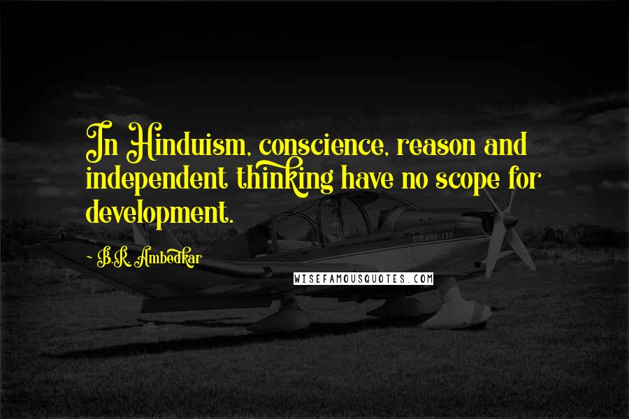 B.R. Ambedkar Quotes: In Hinduism, conscience, reason and independent thinking have no scope for development.