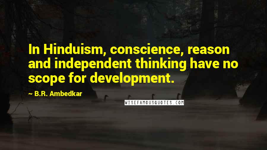 B.R. Ambedkar Quotes: In Hinduism, conscience, reason and independent thinking have no scope for development.