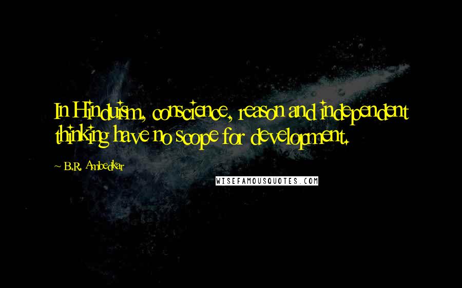 B.R. Ambedkar Quotes: In Hinduism, conscience, reason and independent thinking have no scope for development.