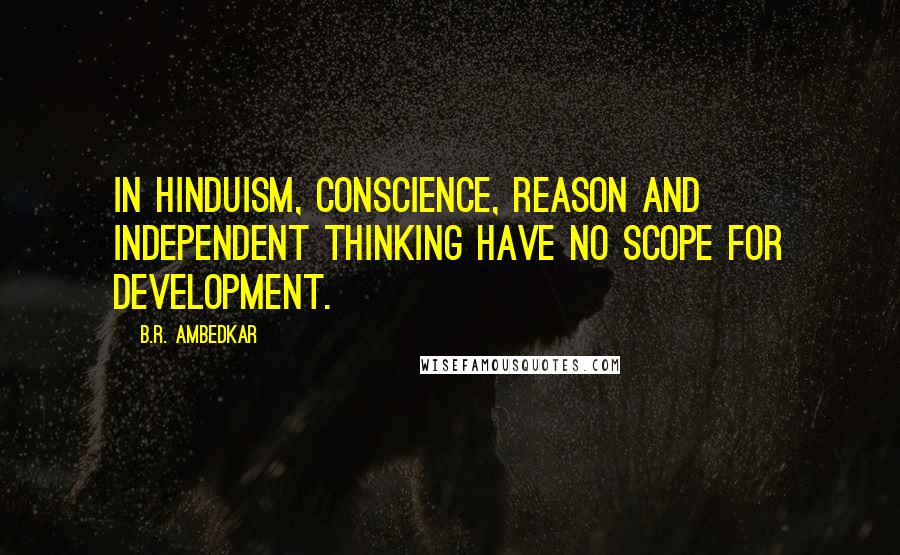B.R. Ambedkar Quotes: In Hinduism, conscience, reason and independent thinking have no scope for development.